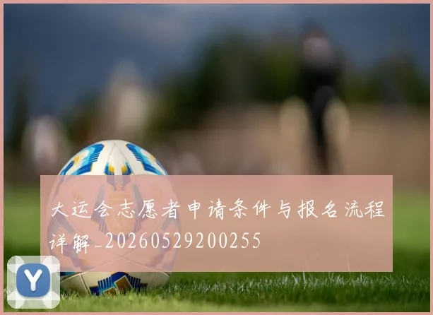 大运会志愿者申请条件与报名流程详解_20260529200255
