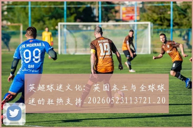 英超球迷文化：英国本土与全球球迷的狂热支持_20260523113721_20260702174230
