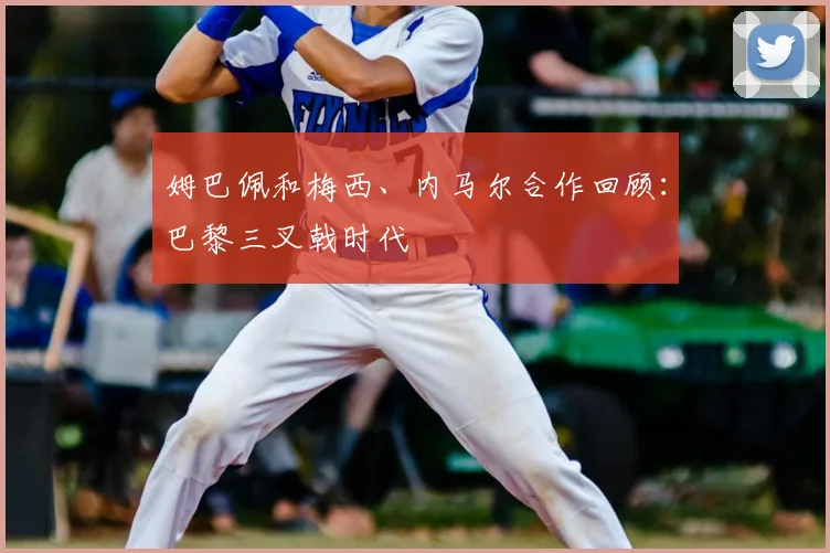 姆巴佩和梅西、内马尔合作回顾:巴黎三叉戟时代