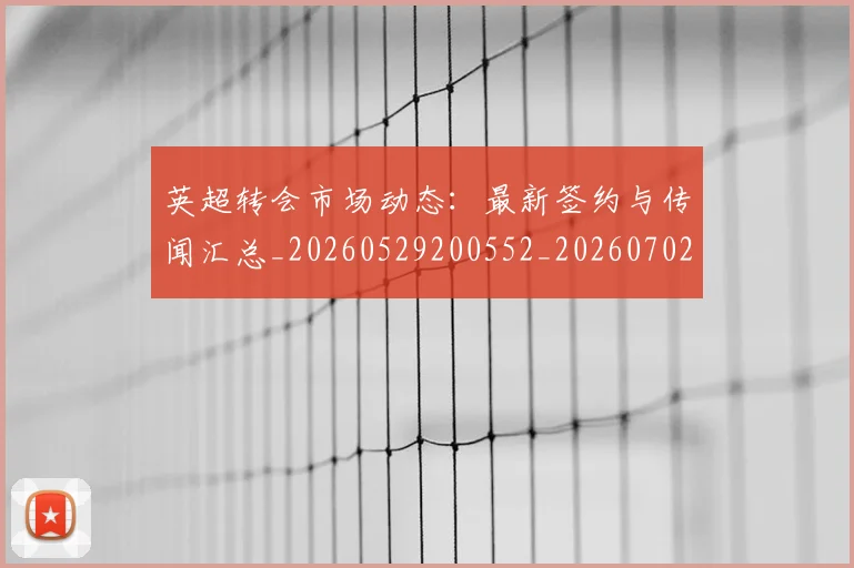 英超转会市场动态:最新签约与传闻汇总_20260529200552_20260702174908
