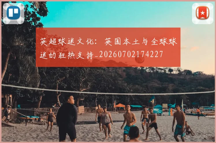 英超球迷文化：英国本土与全球球迷的狂热支持_20260702174227