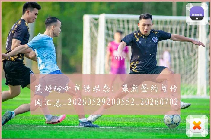 英超转会市场动态:最新签约与传闻汇总_20260529200552_20260702174908