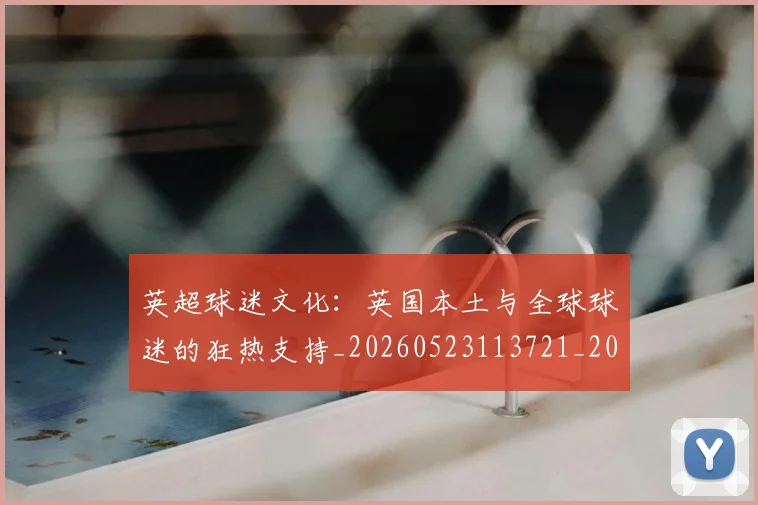 英超球迷文化：英国本土与全球球迷的狂热支持_20260523113721_20260702174230