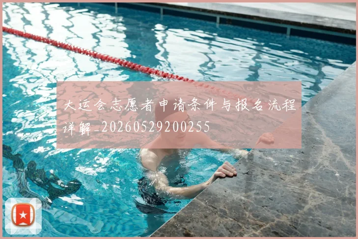 大运会志愿者申请条件与报名流程详解_20260529200255