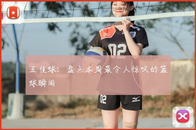 五佳球:盘点本周最令人惊叹的篮球瞬间