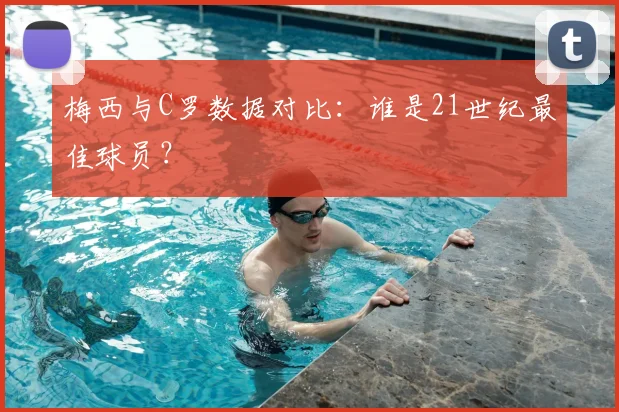 梅西与C罗数据对比：谁是21世纪最佳球员？